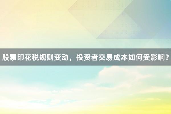 股票印花税规则变动，投资者交易成本如何受影响？