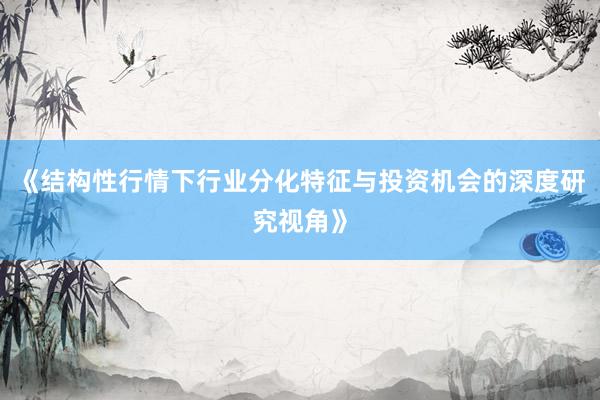 《结构性行情下行业分化特征与投资机会的深度研究视角》