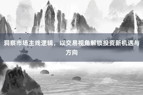 洞察市场主线逻辑，以交易视角解锁投资新机遇与方向