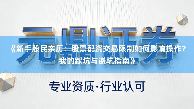 《新手股民亲历：股票配资交易限制如何影响操作？我的踩坑与避坑指南》