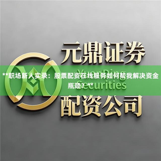 **职场新人实录：股票配资在线服务如何帮我解决资金瓶颈？**