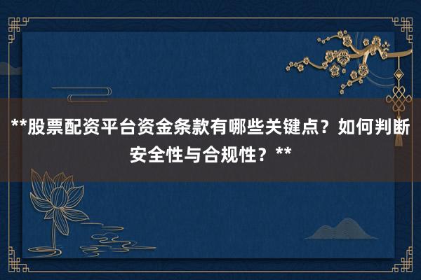 **股票配资平台资金条款有哪些关键点？如何判断安全性与合规性？**