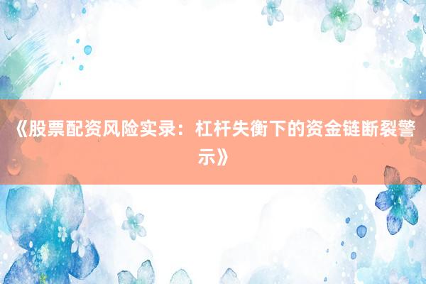 《股票配资风险实录：杠杆失衡下的资金链断裂警示》
