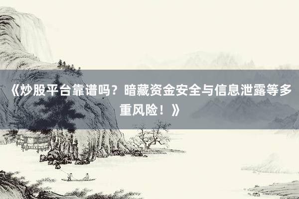《炒股平台靠谱吗？暗藏资金安全与信息泄露等多重风险！》