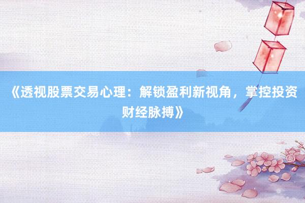 《透视股票交易心理：解锁盈利新视角，掌控投资财经脉搏》