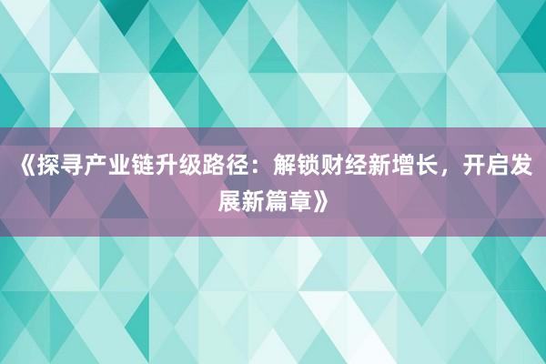 《探寻产业链升级路径：解锁财经新增长，开启发展新篇章》