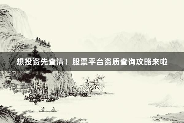 想投资先查清！股票平台资质查询攻略来啦