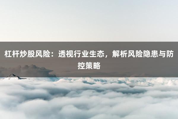 杠杆炒股风险：透视行业生态，解析风险隐患与防控策略
