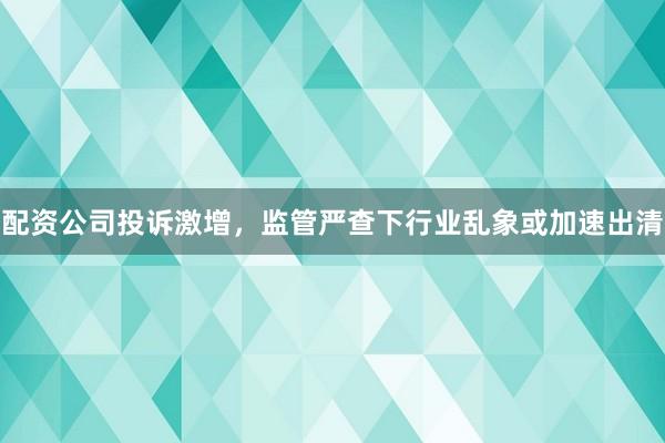 配资公司投诉激增，监管严查下行业乱象或加速出清