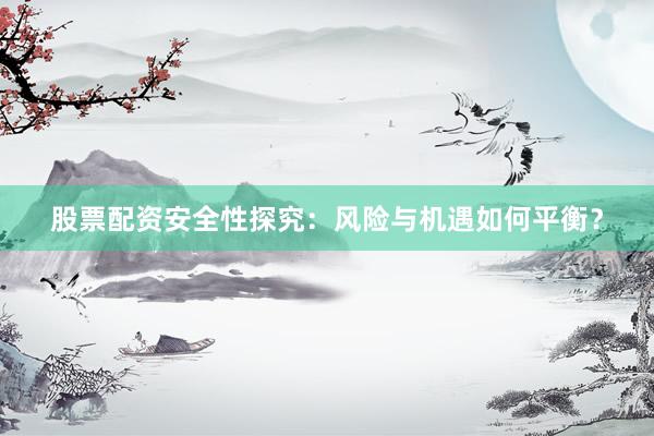 股票配资安全性探究：风险与机遇如何平衡？