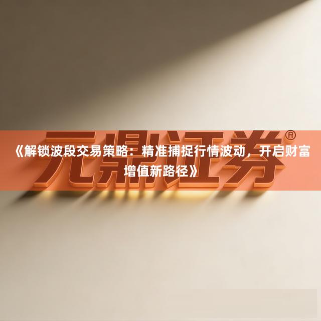 《解锁波段交易策略：精准捕捉行情波动，开启财富增值新路径》