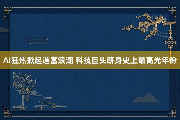 AI狂热掀起造富浪潮 科技巨头跻身史上最高光年份