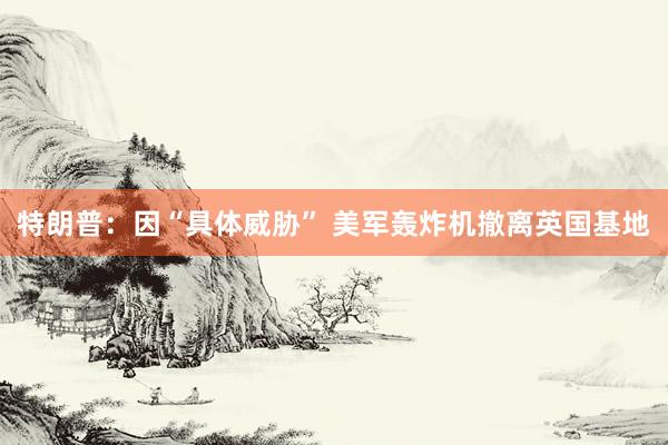 特朗普：因“具体威胁” 美军轰炸机撤离英国基地