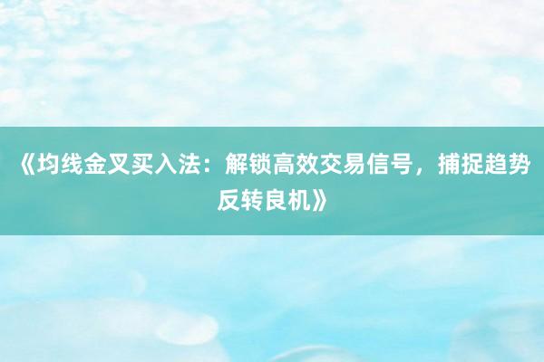 《均线金叉买入法：解锁高效交易信号，捕捉趋势反转良机》