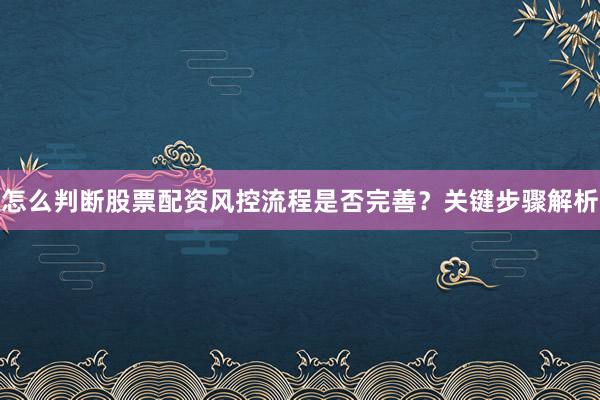 怎么判断股票配资风控流程是否完善？关键步骤解析