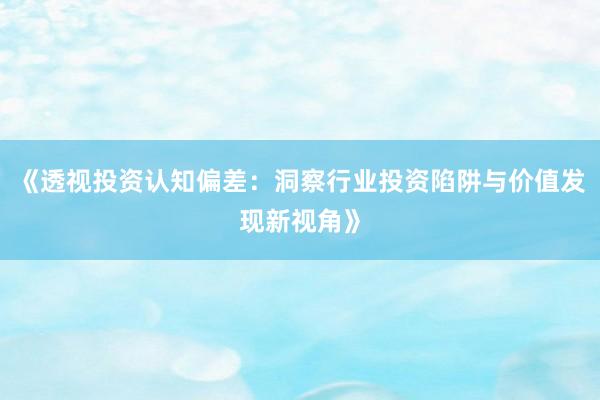 《透视投资认知偏差：洞察行业投资陷阱与价值发现新视角》