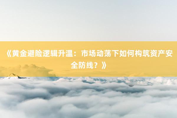 《黄金避险逻辑升温：市场动荡下如何构筑资产安全防线？》