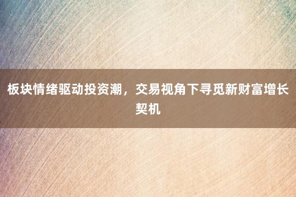 板块情绪驱动投资潮，交易视角下寻觅新财富增长契机