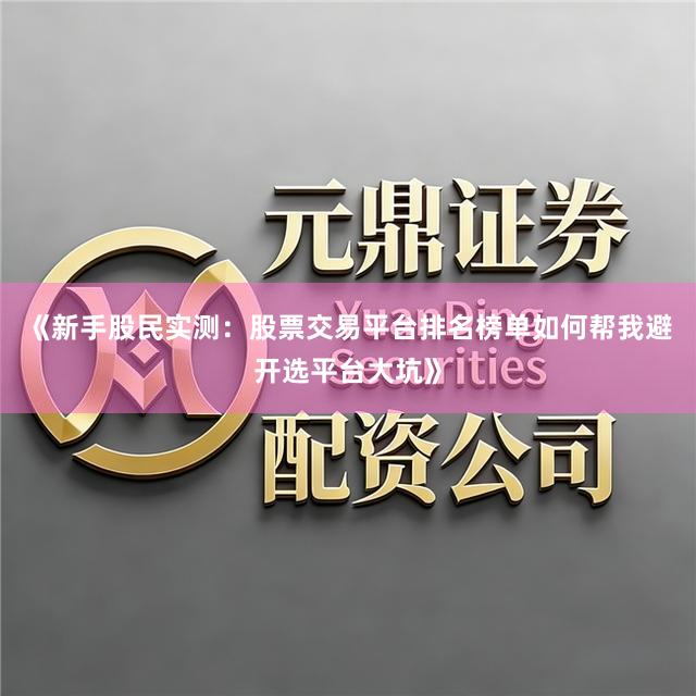 《新手股民实测：股票交易平台排名榜单如何帮我避开选平台大坑》