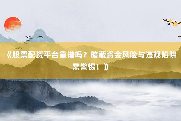 《股票配资平台靠谱吗？暗藏资金风险与违规陷阱需警惕！》