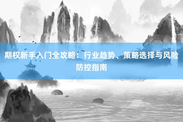 期权新手入门全攻略：行业趋势、策略选择与风险防控指南