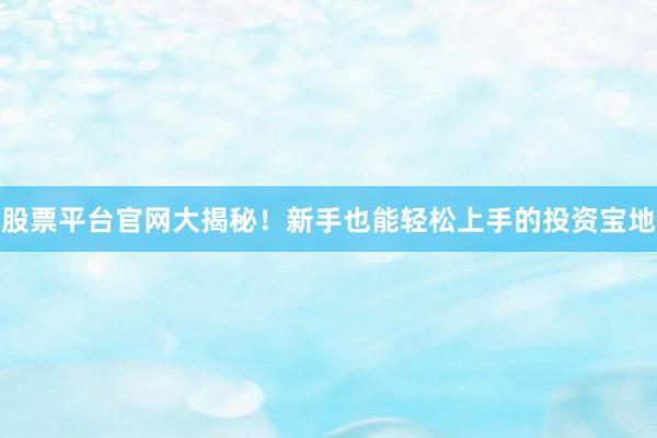 股票平台官网大揭秘！新手也能轻松上手的投资宝地