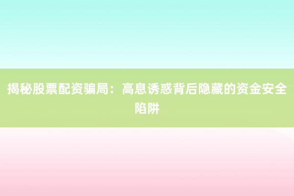 揭秘股票配资骗局：高息诱惑背后隐藏的资金安全陷阱