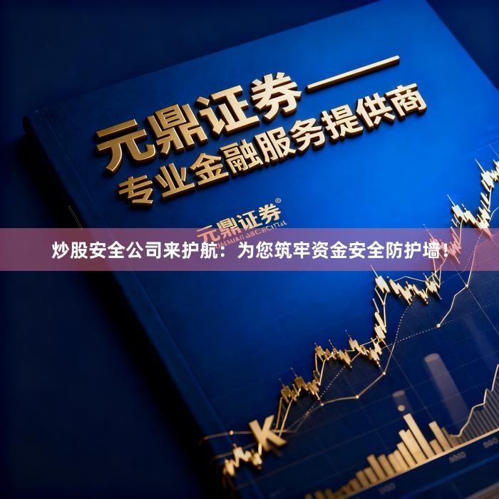 炒股安全公司来护航：为您筑牢资金安全防护墙！