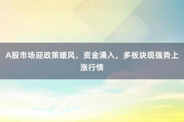 A股市场迎政策暖风，资金涌入，多板块现强势上涨行情