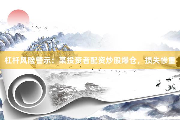 杠杆风险警示：某投资者配资炒股爆仓，损失惨重