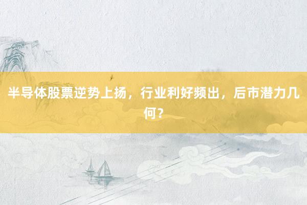 半导体股票逆势上扬，行业利好频出，后市潜力几何？