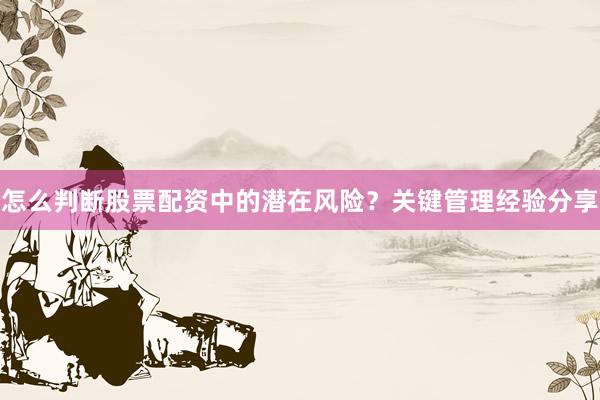 怎么判断股票配资中的潜在风险？关键管理经验分享