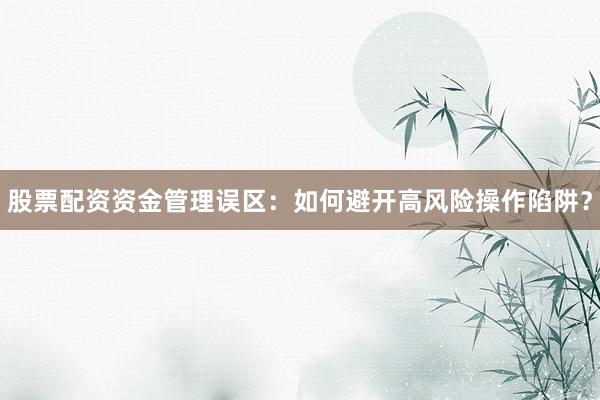 股票配资资金管理误区：如何避开高风险操作陷阱？