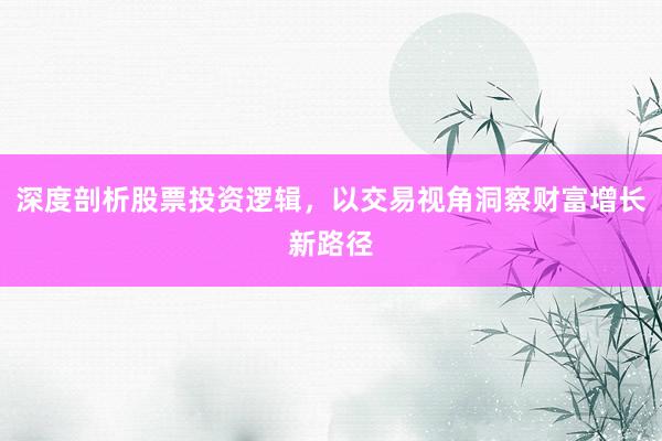 深度剖析股票投资逻辑，以交易视角洞察财富增长新路径