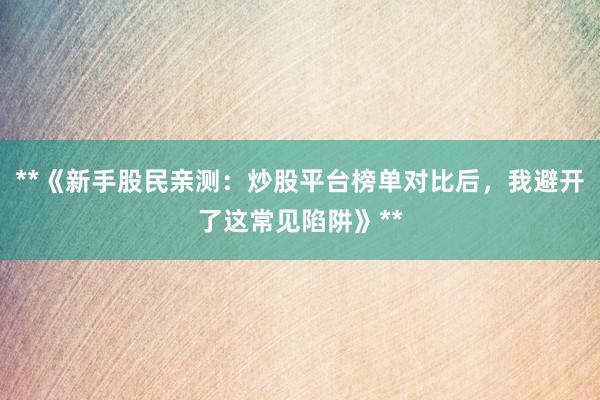 **《新手股民亲测:炒股平台榜单对比后,我避开了这常见陷阱》**