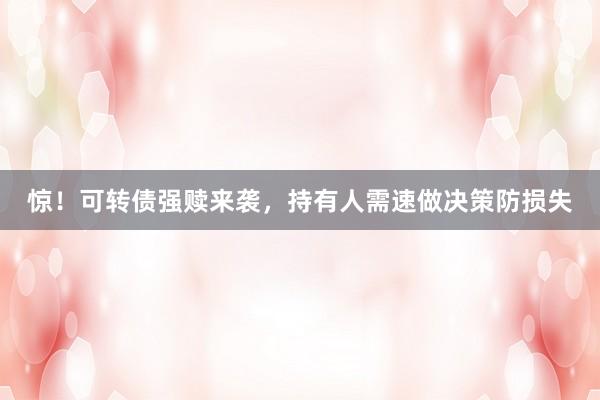 惊！可转债强赎来袭，持有人需速做决策防损失