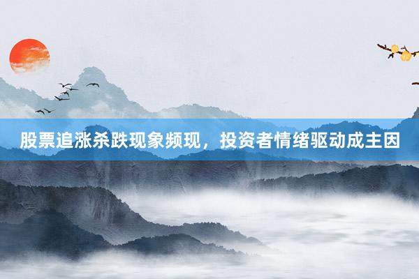 股票追涨杀跌现象频现，投资者情绪驱动成主因