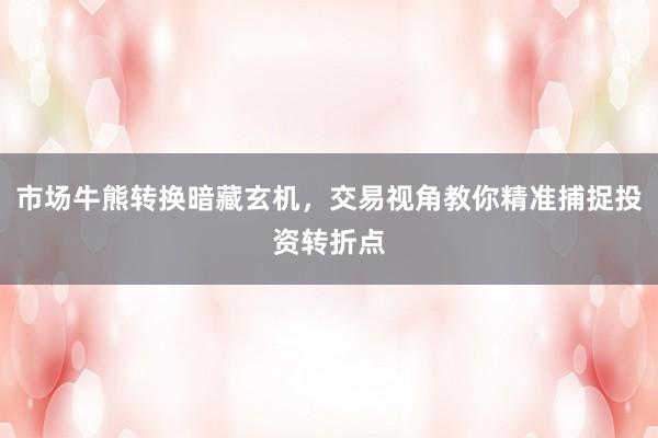 市场牛熊转换暗藏玄机，交易视角教你精准捕捉投资转折点