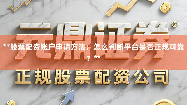 **股票配资账户申请方法：怎么判断平台是否正规可靠？**