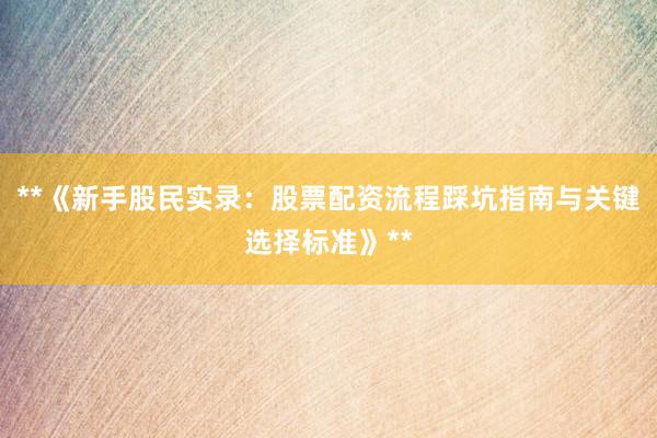 **《新手股民实录：股票配资流程踩坑指南与关键选择标准》**