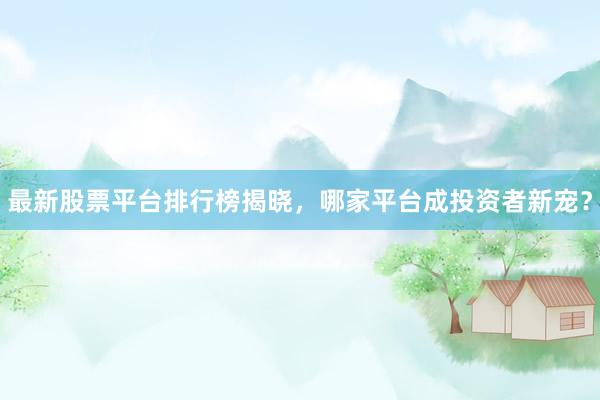 最新股票平台排行榜揭晓，哪家平台成投资者新宠？