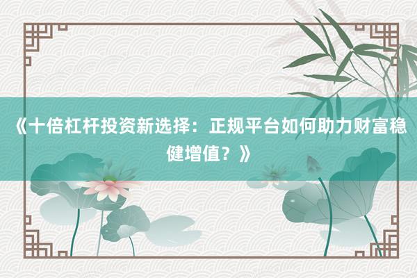 《十倍杠杆投资新选择：正规平台如何助力财富稳健增值？》