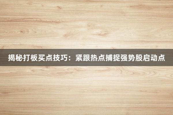 揭秘打板买点技巧：紧跟热点捕捉强势股启动点