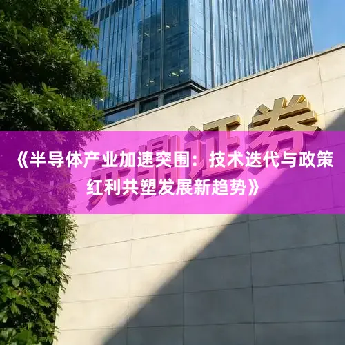 《半导体产业加速突围：技术迭代与政策红利共塑发展新趋势》
