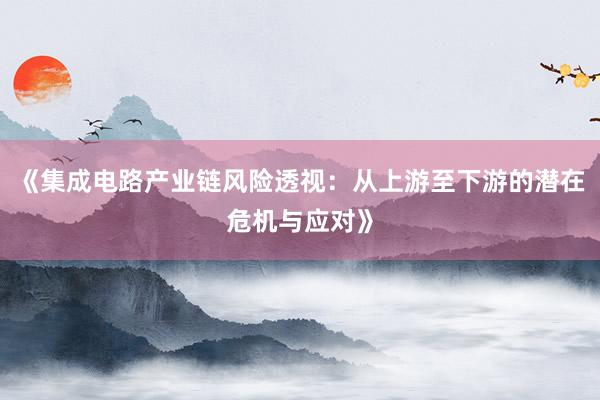 《集成电路产业链风险透视：从上游至下游的潜在危机与应对》