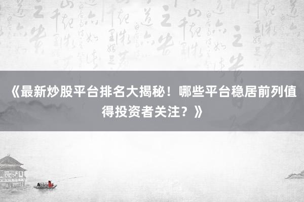 《最新炒股平台排名大揭秘！哪些平台稳居前列值得投资者关注？》