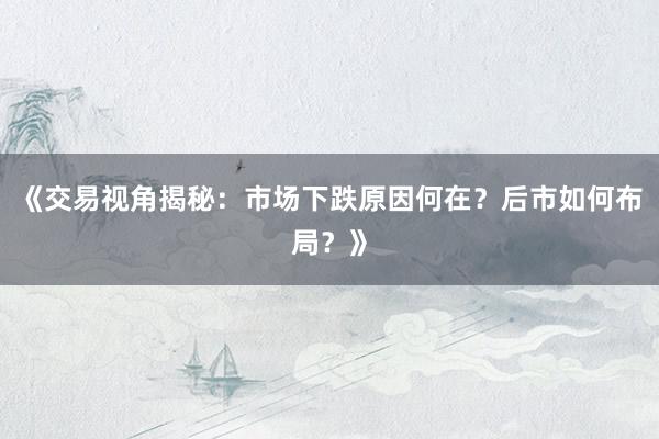 《交易视角揭秘：市场下跌原因何在？后市如何布局？》