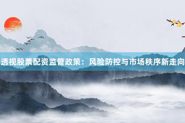 透视股票配资监管政策：风险防控与市场秩序新走向