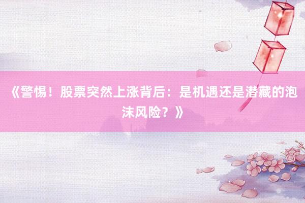 《警惕！股票突然上涨背后：是机遇还是潜藏的泡沫风险？》