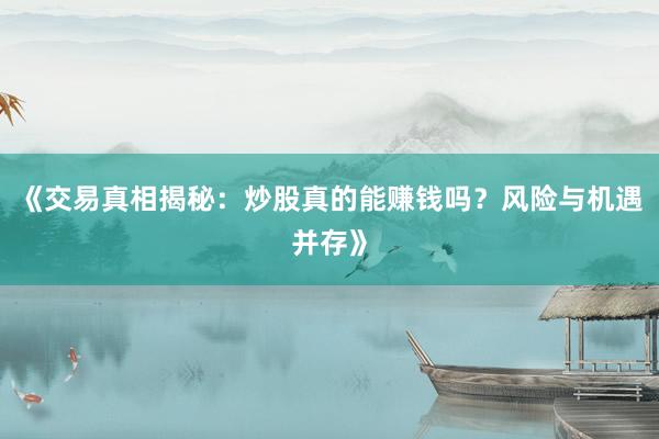 《交易真相揭秘:炒股真的能赚钱吗?风险与机遇并存》